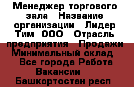 Менеджер торгового зала › Название организации ­ Лидер Тим, ООО › Отрасль предприятия ­ Продажи › Минимальный оклад ­ 1 - Все города Работа » Вакансии   . Башкортостан респ.,Баймакский р-н